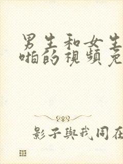 男生和女生啪啪啪的视频免费观看