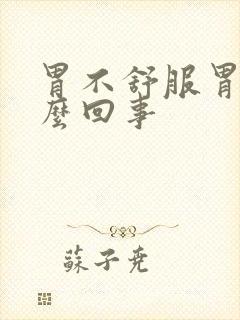 胃不舒服胃胀怎么回事