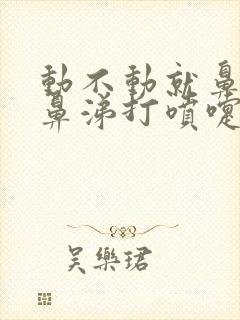 动不动就鼻塞流鼻涕打喷嚏什么原因