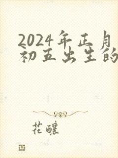 2024年正月初五出生的男孩命运