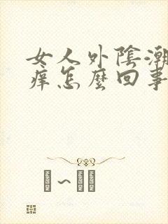 女人外阴潮湿瘙痒怎么回事