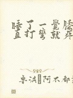 睡了一觉膝盖伸直打弯就疼