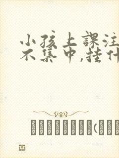 小孩上课注意力不集中,挂什么科