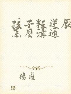 孩子叛逆厌学该怎么沟通