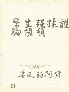 医生强揉护士的胸视频