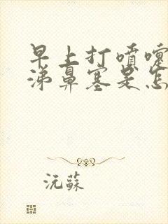 早上打喷嚏流鼻涕鼻塞是怎么回事