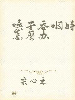 嗓子吞咽时疼痛怎么办