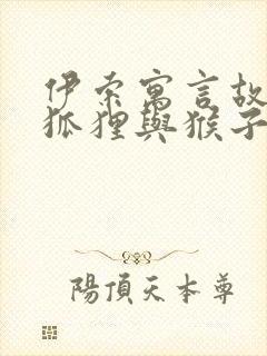 伊索寓言故事 狐狸与猴子的故事