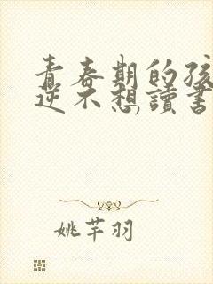 青春期的孩子叛逆不想读书怎么办