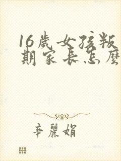 16岁女孩叛逆期家长怎么办?