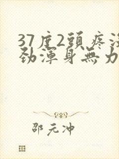 37度2头疼没劲浑身无力