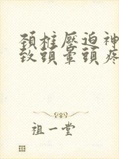 颈椎压迫神经导致头晕头疼怎么办