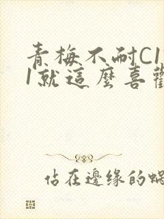 青梅不耐C1V1就这么喜欢学长