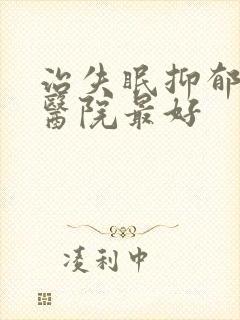 治失眠抑郁哪个医院最好