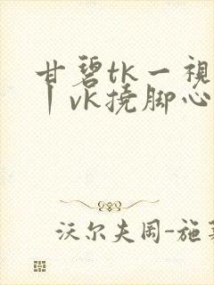 甘碧tk一视频丨vk挠脚心