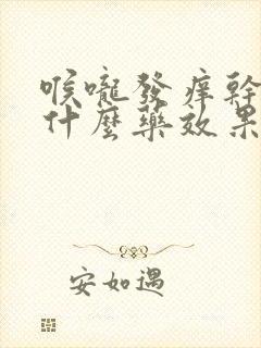 喉咙发痒干咳吃什么药效果最好