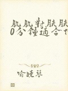 肌肌对肤肤肤30分钟适合什么人