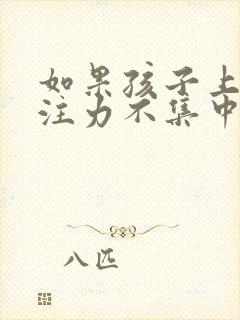 如果孩子上课专注力不集中怎么办