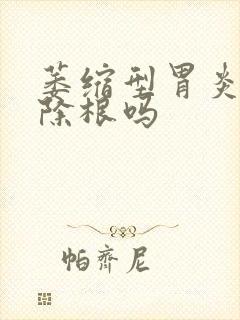 萎缩型胃炎能治除根吗封面