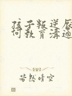 孩子叛逆厌学如何教育沟通