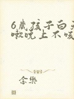 6岁孩子白天咳嗽晚上不咳