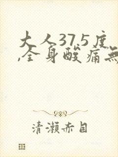 大人37.5度,全身酸痛无力