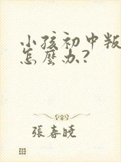 小孩初中叛逆期怎么办?