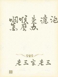 咽喉炎滤泡增生怎么办