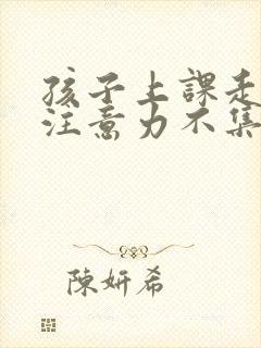 孩子上课走神 注意力不集中