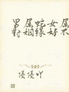 男属蛇女属猴配对姻缘好不好