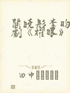 关晓彤李昀锐新剧《耀眼》免费观看