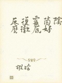 反复霉菌阴炎怎么彻底好