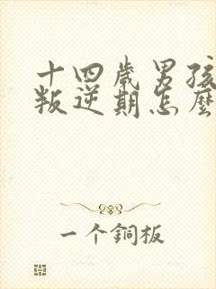 十四岁男孩青春叛逆期怎么教育?