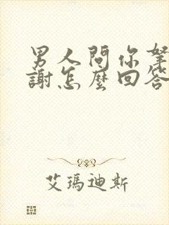 男人问你拿什么谢怎么回答