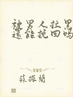 被男人拉黑删除还能挽回吗