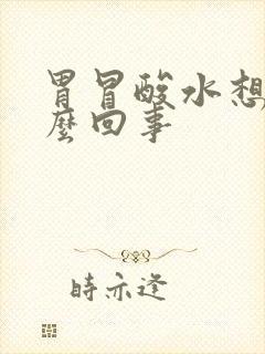 胃冒酸水想吐怎么回事