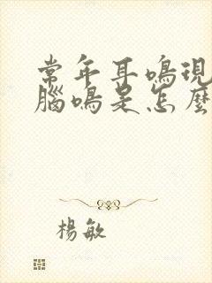 常年耳鸣现在转脑鸣是怎么回事