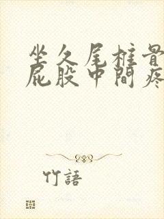 坐久尾椎骨末端屁股中间疼咋回事咋办