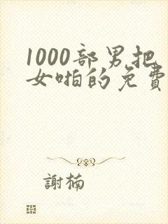 1000部男把女啪的免费视频