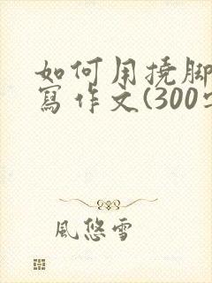 如何用挠脚心来写作文(300字)