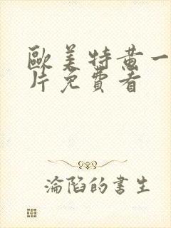 欧美特黄一级淫片免费看