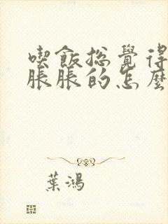 吃饭总觉得肚子胀胀的怎么回事