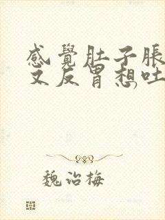 感觉肚子胀又饿又反胃想吐