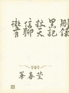 微信拉黑删除还有聊天记录吗