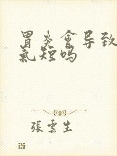 胃炎会导致胸闷气短吗