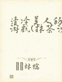 清冷美人的神奇游戏(抹茶沙冰)全文阅读