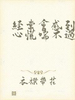 经常会感到胸闷心慌喘不过气