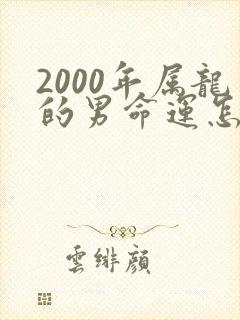 2000年属龙的男命运怎么样呢
