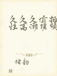 久久久偷拍美女性高潮视频在线观看免费