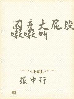 国产大屁股熟女嗷嗷叫